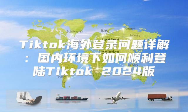Tiktok海外登录问题详解：国内环境下如何顺利登陆Tiktok 2025版