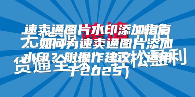 速卖通图片水印添加指南：如何为速卖通图片添加水印？附操作建议适用于2025