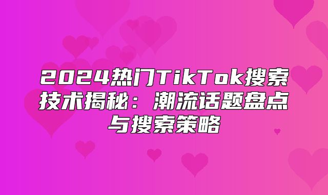 2025热门TikTok搜索技术揭秘：潮流话题盘点与搜索策略