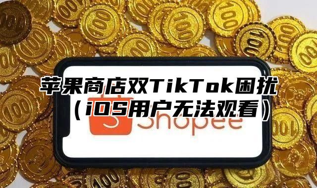 苹果商店双TikTok困扰iOS用户无法观看