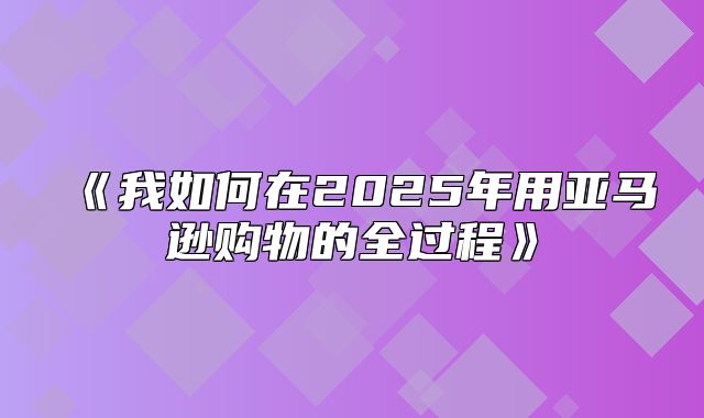 我如何在2025年用亚马逊购物的全过程