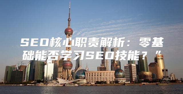 SEO核心职责解析：零基础能否学习SEO技能？”