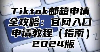 Tiktok邮箱申请全攻略：官网入口申请教程指南 2025版