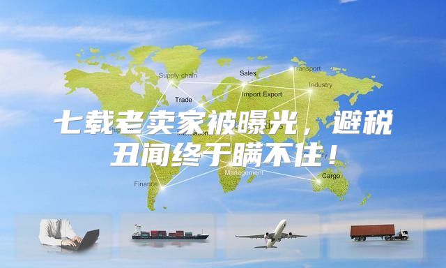 七载老卖家被曝光，避税丑闻终于瞒不住！