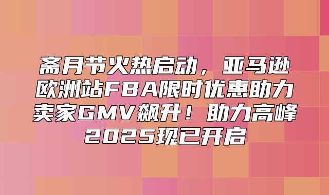 斋月节火热启动，亚马逊欧洲站FBA限时优惠助力卖家GMV飙升！助力高峰2025现已开启