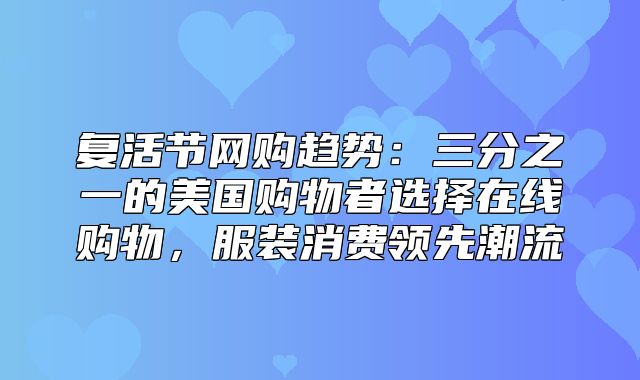 复活节网购趋势：三分之一的美国购物者选择在线购物，服装消费领先潮流