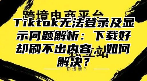 Tiktok无法登录及显示问题解析：下载好却刷不出内容，如何解决？