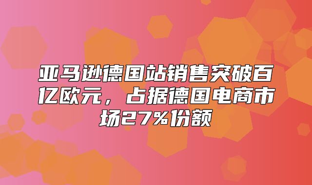 亚马逊德国站销售突破百亿欧元，占据德国电商市场27%份额