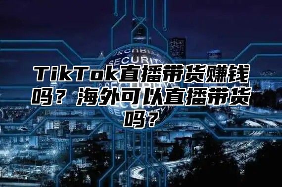 TikTok直播带货赚钱吗？海外可以直播带货吗？