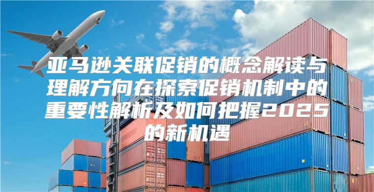 亚马逊关联促销的概念解读与理解方向在探索促销机制中的重要性解析及如何把握2025的新机遇