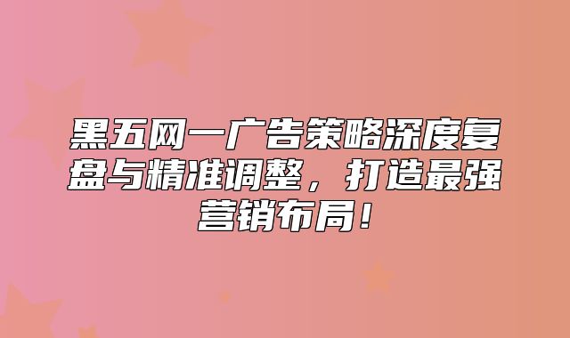 黑五网一广告策略深度复盘与精准调整，打造最强营销布局！