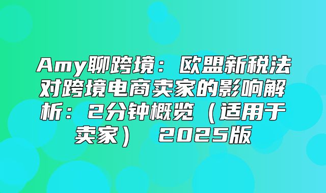 Amy聊跨境：欧盟新税法对跨境电商卖家的影响解析：2分钟概览适用于卖家 2025版