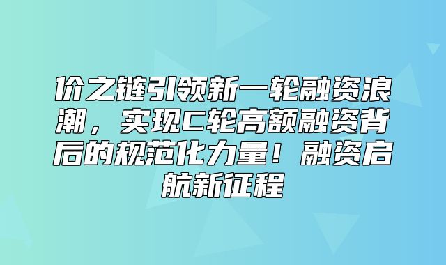 价之链引领新一轮融资浪潮，实现C轮高额融资背后的规范化力量！融资启航新征程