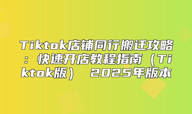 Tiktok店铺同行搬迁攻略：快速开店教程指南Tiktok版 2025年版本