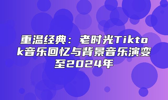 重温经典：老时光Tiktok音乐回忆与背景音乐演变至2025年