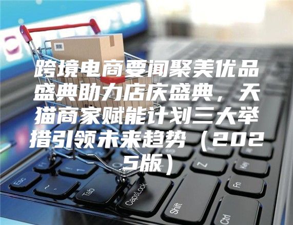 跨境电商要闻聚美优品盛典助力店庆盛典，天猫商家赋能计划三大举措引领未来趋势2025版