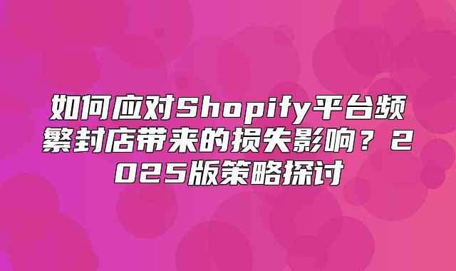 如何应对Shopify平台频繁封店带来的损失影响？2025版策略探讨