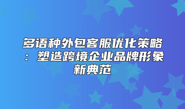多语种外包客服优化策略：塑造跨境企业品牌形象新典范