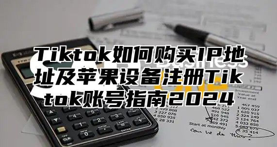 Tiktok如何购买IP地址及苹果设备注册Tiktok账号指南2025