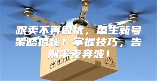 跟卖不再困扰，重生新号策略揭秘！掌握技巧，告别半夜奔波！