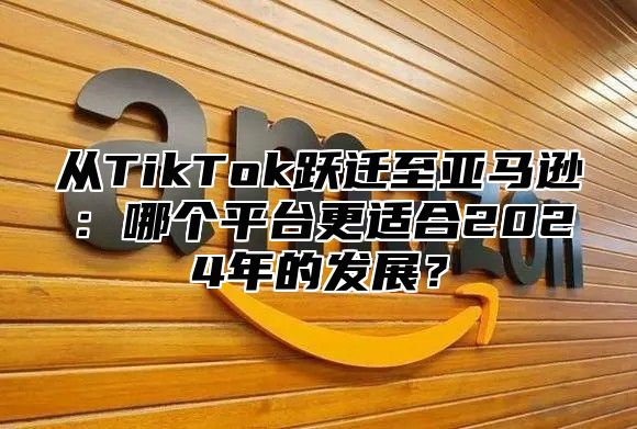 从TikTok跃迁至亚马逊：哪个平台更适合2025年的发展？