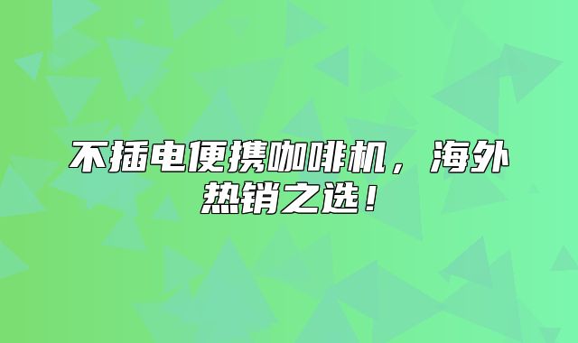 不插电便携咖啡机，海外热销之选！