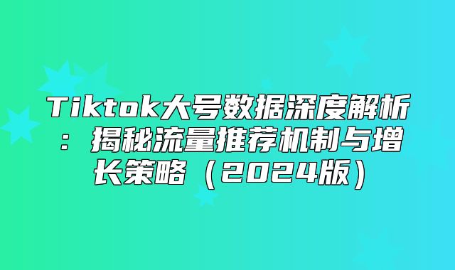 Tiktok大号数据深度解析：揭秘流量推荐机制与增长策略2025版