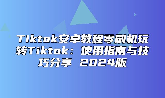 Tiktok安卓教程零刷机玩转Tiktok：使用指南与技巧分享 2025版