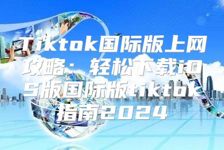 Tiktok国际版上网攻略：轻松下载iOS版国际版tiktok指南2025