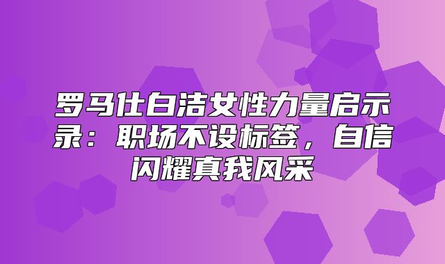 罗马仕白洁女性力量启示录：职场不设标签，自信闪耀真我风采