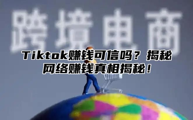 Tiktok赚钱可信吗？揭秘网络赚钱真相揭秘！