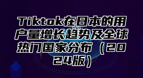 Tiktok在日本的用户量增长趋势及全球热门国家分布2025版
