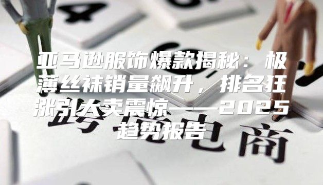 亚马逊服饰爆款揭秘：极薄丝袜销量飙升，排名狂涨引大卖震惊——2025趋势报告