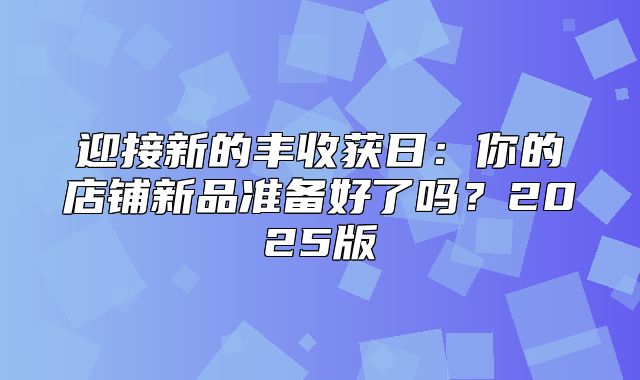 迎接新的丰收获日：你的店铺新品准备好了吗？2025版