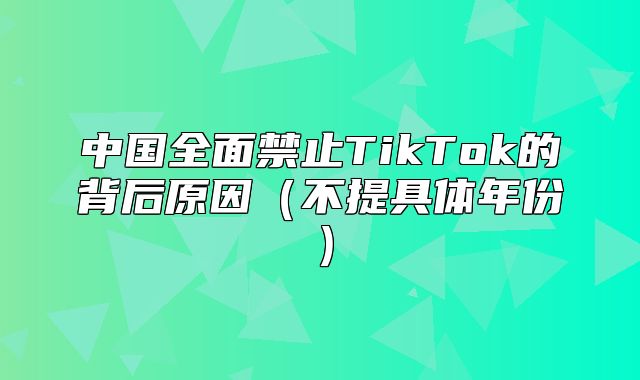 中国全面禁止TikTok的背后原因不提具体年份