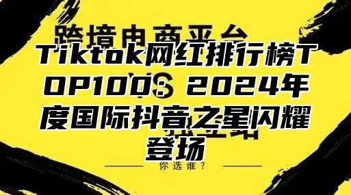 Tiktok网红排行榜TOP100：2025年度国际抖音之星闪耀登场