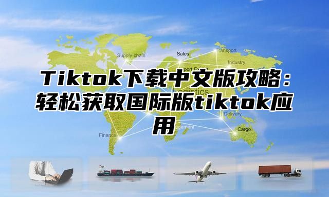Tiktok下载中文版攻略：轻松获取国际版tiktok应用