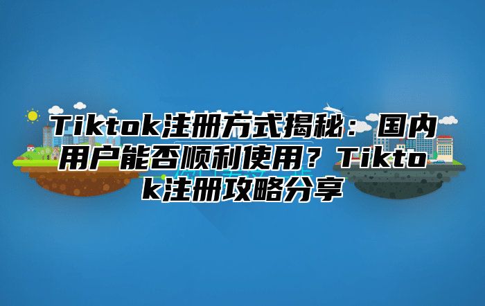 Tiktok注册方式揭秘：国内用户能否顺利使用？Tiktok注册攻略分享