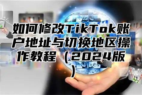 如何修改TikTok账户地址与切换地区操作教程2025版
