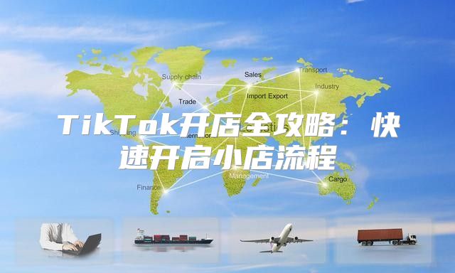TikTok开店全攻略：快速开启小店流程