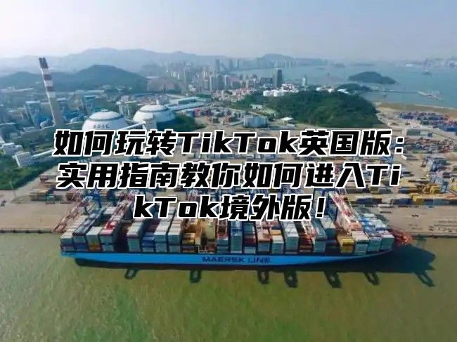 如何玩转TikTok英国版：实用指南教你如何进入TikTok境外版！