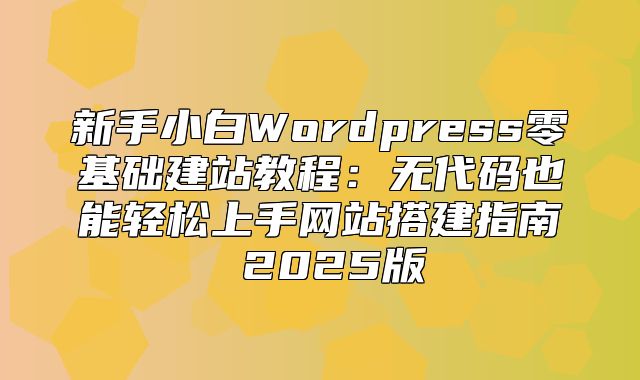 新手小白Wordpress零基础建站教程：无代码也能轻松上手网站搭建指南 2025版