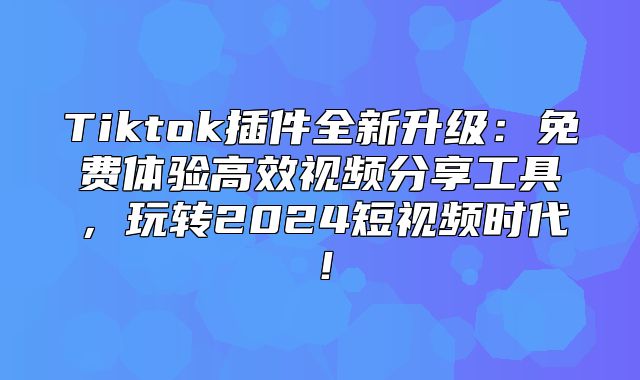 Tiktok插件全新升级：免费体验高效视频分享工具，玩转2025短视频时代！