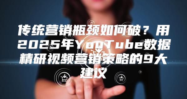 传统营销瓶颈如何破？用2025年YouTube数据精研视频营销策略的9大建议