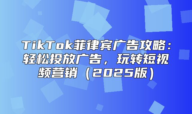 TikTok菲律宾广告攻略：轻松投放广告，玩转短视频营销2025版