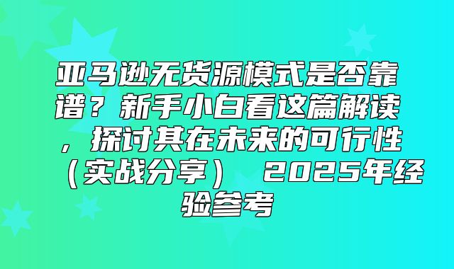 亚马逊无货源模式是否靠谱？新手小白看这篇解读，探讨其在未来的可行性实战分享 2025年经验参考