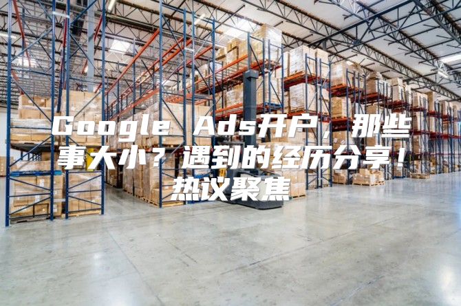 Google Ads开户，那些事大小？遇到的经历分享！热议聚焦