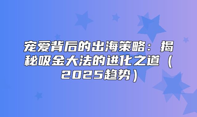 宠爱背后的出海策略：揭秘吸金大法的进化之道2025趋势