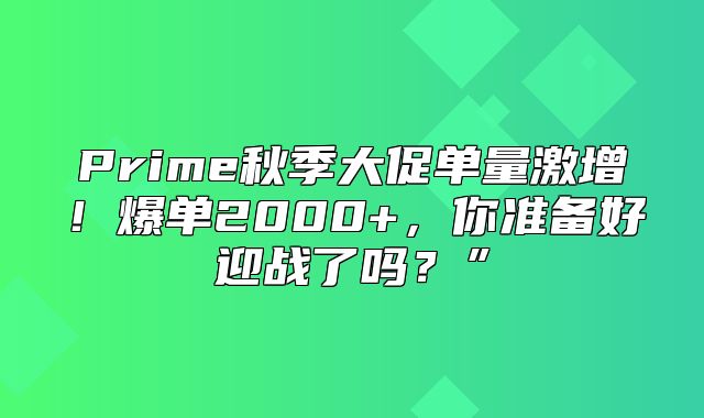 Prime秋季大促单量激增！爆单2000+，你准备好迎战了吗？”