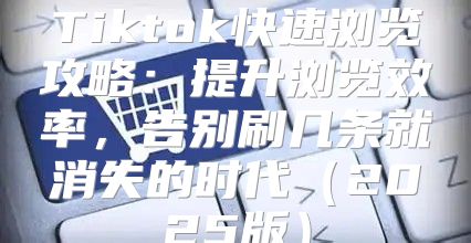 Tiktok快速浏览攻略：提升浏览效率，告别刷几条就消失的时代2025版